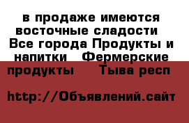 в продаже имеются восточные сладости - Все города Продукты и напитки » Фермерские продукты   . Тыва респ.